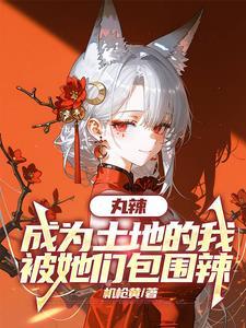 丸辣,成为土地的我被她们包围辣 丸辣,成为土地的我被她们包围辣